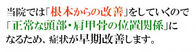 当院では「根本からの改善」をしていくので「正常な頭部・肩甲骨の位置関係」になるため症状が早期に改善します。