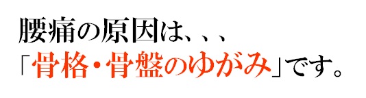 腰痛の原因は「骨格・骨盤のゆがみ」です。