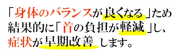 「身体のバランスが良くなる」ため結果的に「首への負担が軽減」し症状が早期改善します。