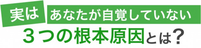 実は、あなたが自覚していない３つの根本原因とは？