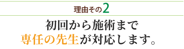 選ばれる理由その２初診時から施術まで専任の先生が対応します