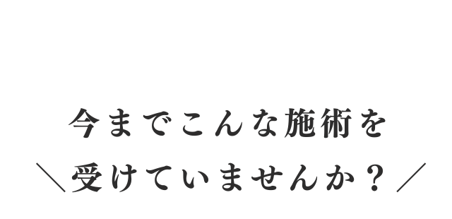 今までこんな施術を受けていませんか